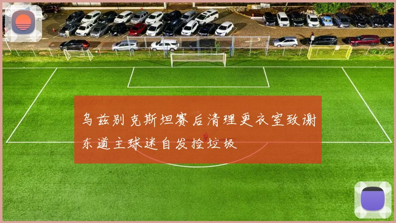 乌兹别克斯坦赛后清理更衣室致谢东道主球迷自发捡垃圾