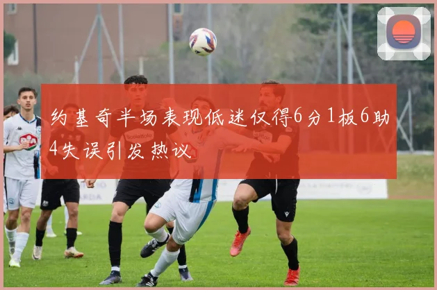 约基奇半场表现低迷仅得6分1板6助4失误引发热议