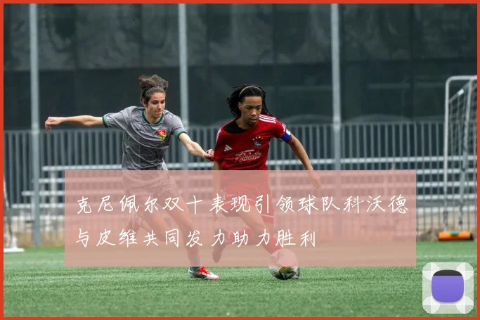 克尼佩尔双十表现引领球队科沃德与皮维共同发力助力胜利
