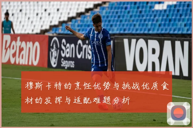 穆斯卡特的烹饪优势与挑战优质食材的发挥与适配难题分析