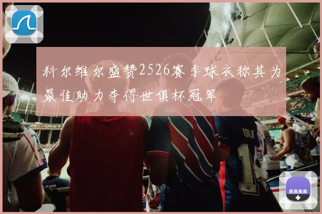 科尔维尔盛赞2526赛季球衣称其为最佳助力夺得世俱杯冠军