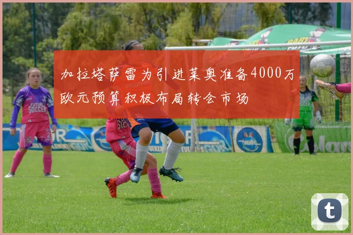 加拉塔萨雷为引进莱奥准备4000万欧元预算积极布局转会市场
