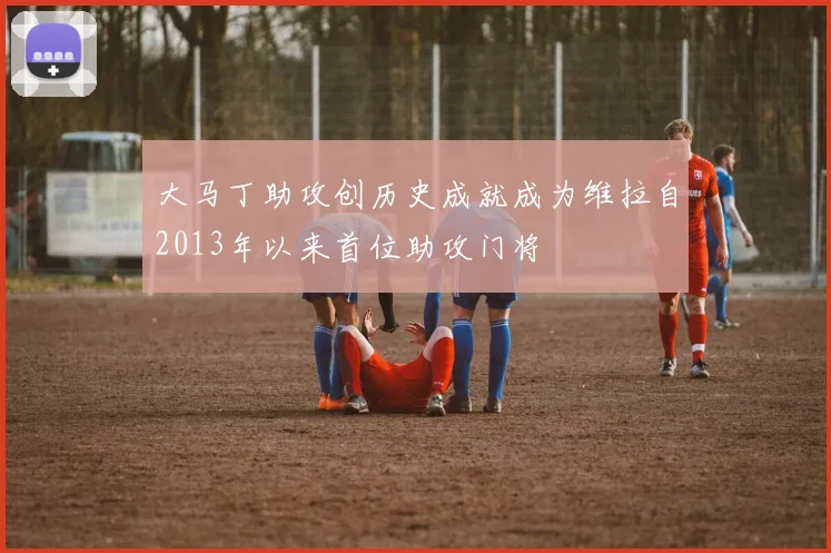 大马丁助攻创历史成就成为维拉自2013年以来首位助攻门将