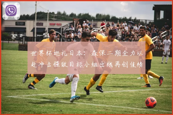 世界杯巡礼日本：森保二期全力以赴冲击强敌目标小组出线再创佳绩
